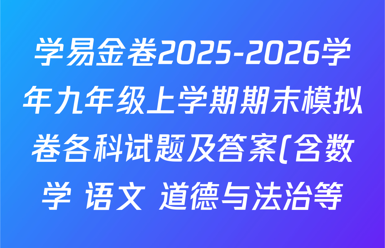 学易金卷2025-2026学年九年级上学期期末模拟卷各科试题及答案(含数学 语文 道德与法治等) 学易金卷2025-2026学年九年级上学期期末模拟卷各科试题及答案(含数学 语文 道德与法治等)